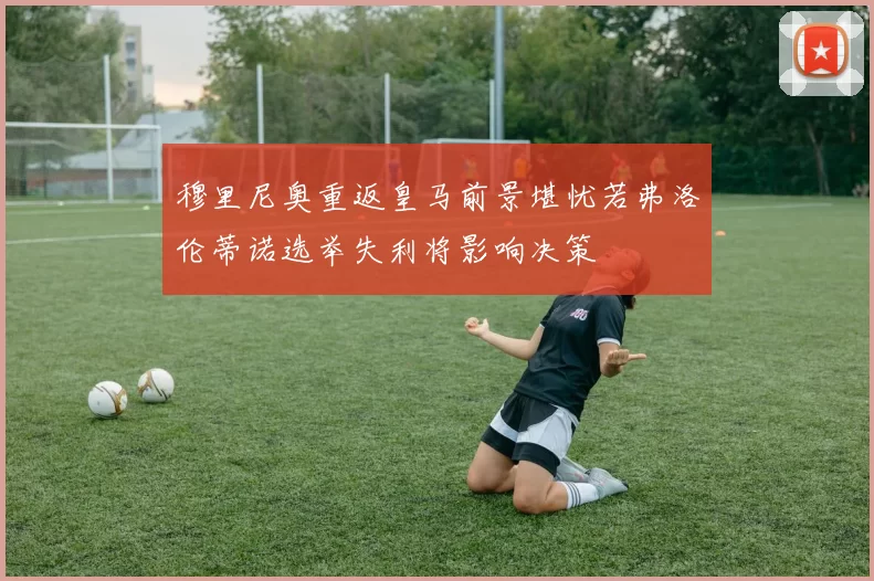 穆里尼奥重返皇马前景堪忧若弗洛伦蒂诺选举失利将影响决策