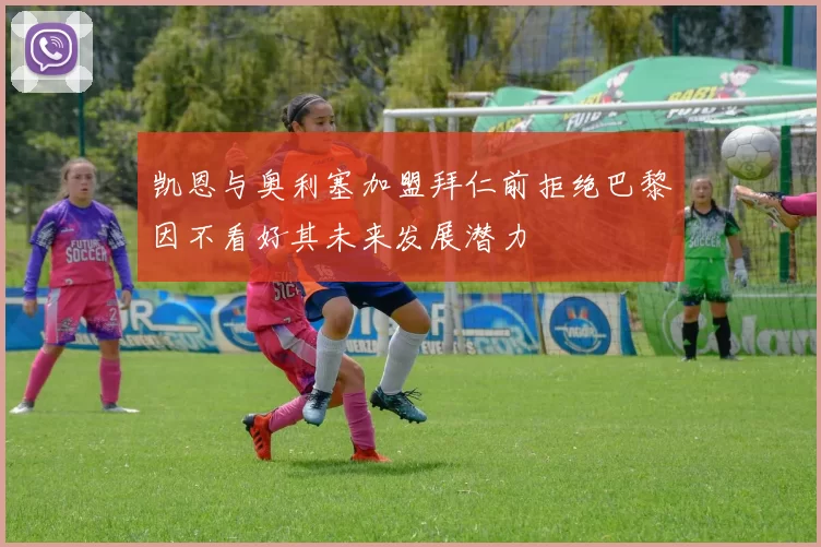 凯恩与奥利塞加盟拜仁前拒绝巴黎因不看好其未来发展潜力