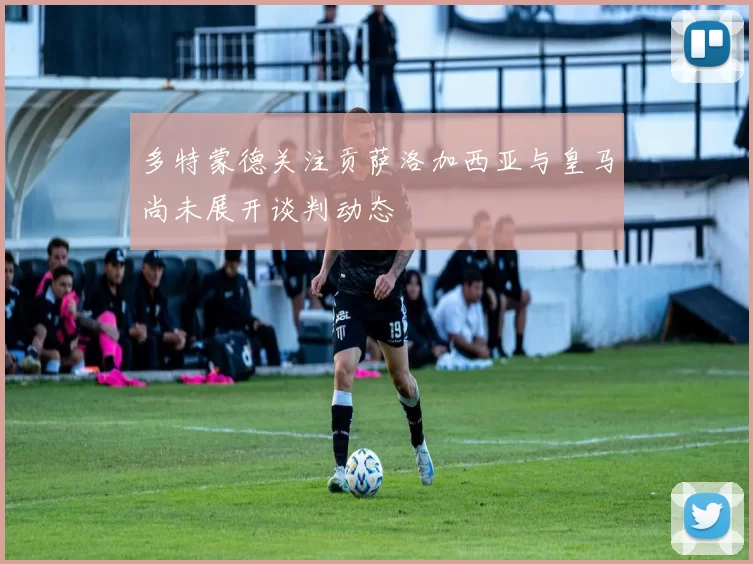 多特蒙德关注贡萨洛加西亚与皇马尚未展开谈判动态