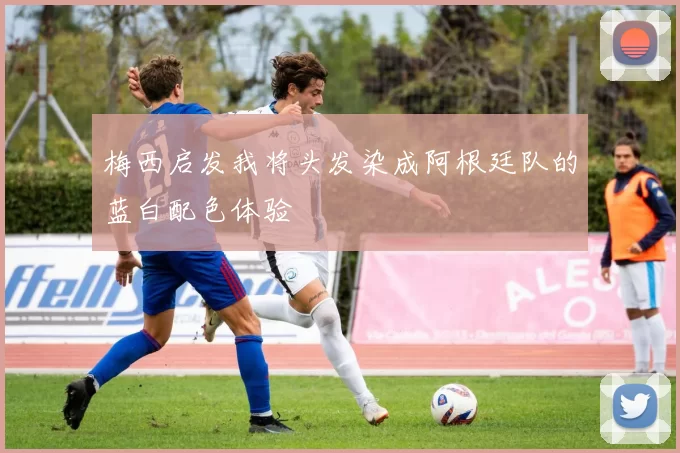 梅西启发我将头发染成阿根廷队的蓝白配色体验