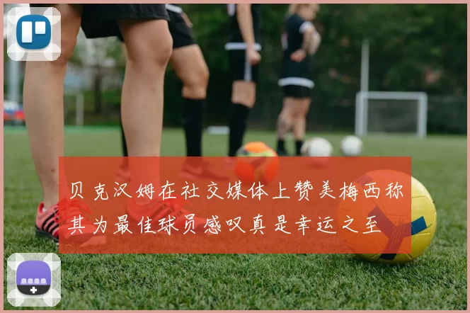 贝克汉姆在社交媒体上赞美梅西称其为最佳球员感叹真是幸运之至