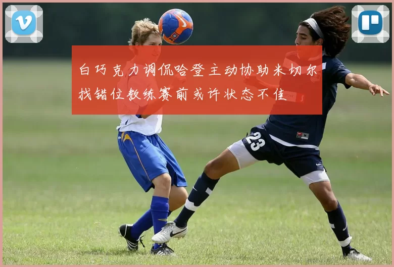 白巧克力调侃哈登主动协助米切尔找错位教练赛前或许状态不佳
