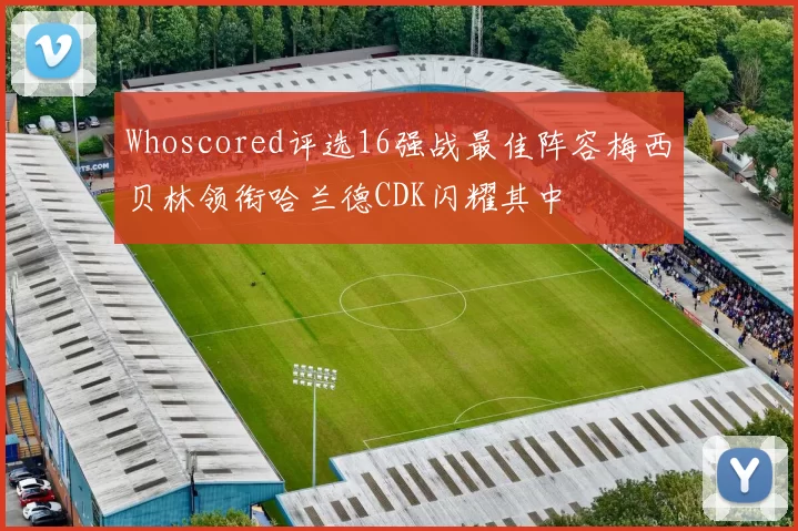 Whoscored评选16强战最佳阵容梅西贝林领衔哈兰德CDK闪耀其中