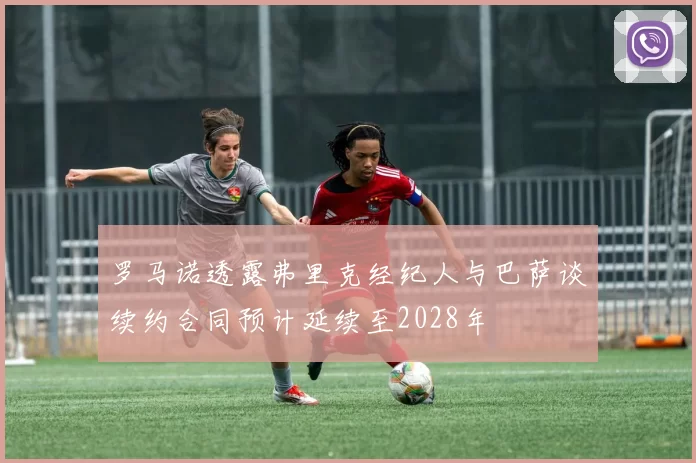 罗马诺透露弗里克经纪人与巴萨谈续约合同预计延续至2028年