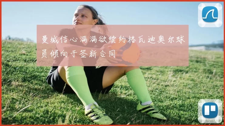 曼城信心满满欲续约格瓦迪奥尔球员倾向于签新合同