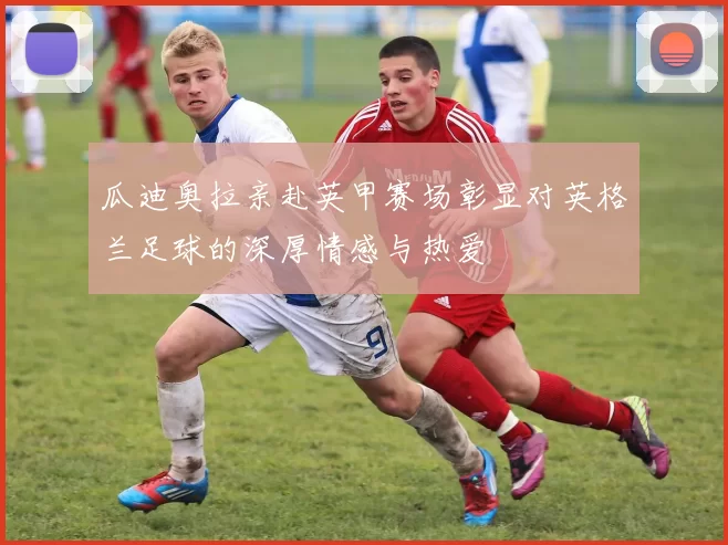 瓜迪奥拉亲赴英甲赛场彰显对英格兰足球的深厚情感与热爱