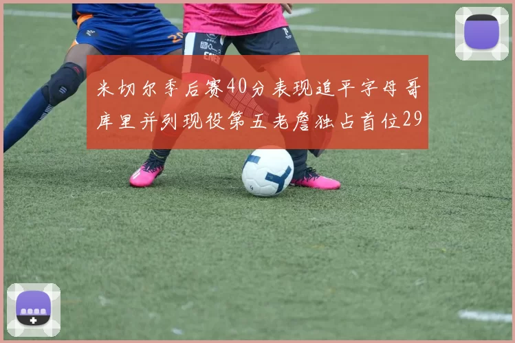米切尔季后赛40分表现追平字母哥库里并列现役第五老詹独占首位29次记录