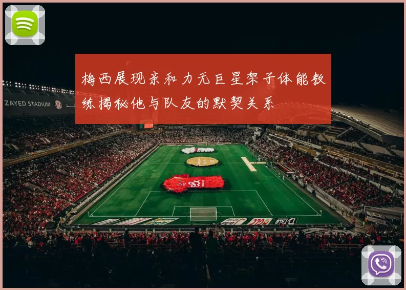 梅西展现亲和力无巨星架子体能教练揭秘他与队友的默契关系